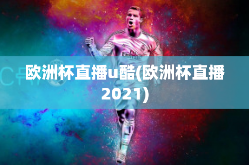 欧洲杯直播u酷(欧洲杯直播2021)