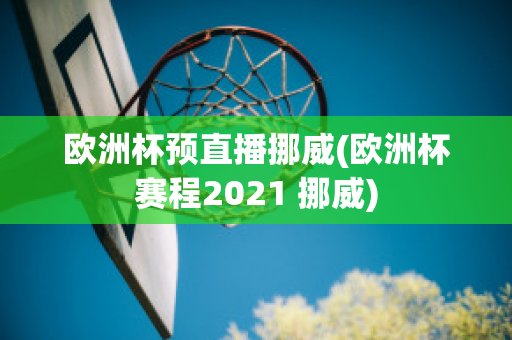 欧洲杯预直播挪威(欧洲杯赛程2021 挪威)