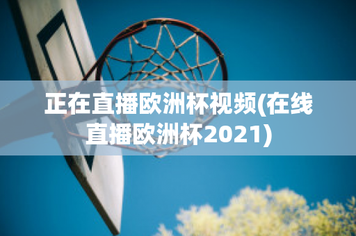 正在直播欧洲杯视频(在线直播欧洲杯2021)