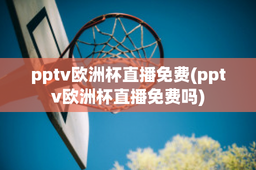 pptv欧洲杯直播免费(pptv欧洲杯直播免费吗)