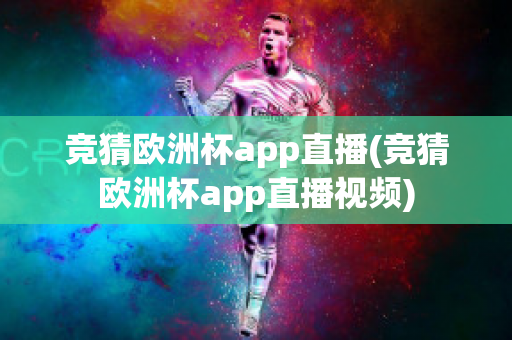 竞猜欧洲杯app直播(竞猜欧洲杯app直播视频)