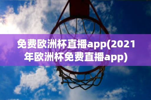 免费欧洲杯直播app(2021年欧洲杯免费直播app)