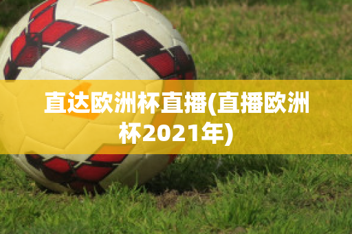 直达欧洲杯直播(直播欧洲杯2021年)