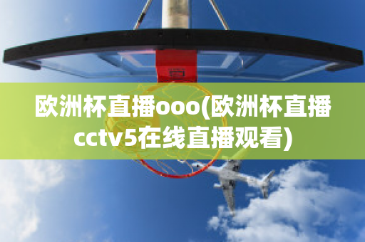 欧洲杯直播ooo(欧洲杯直播cctv5在线直播观看)