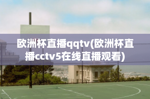 欧洲杯直播qqtv(欧洲杯直播cctv5在线直播观看)