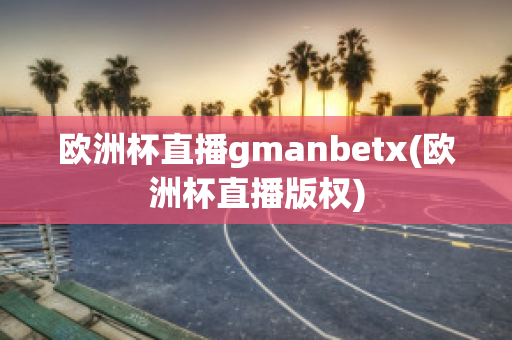 欧洲杯直播gmanbetx(欧洲杯直播版权)