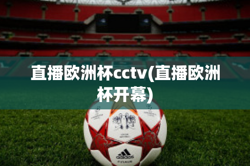 直播欧洲杯cctv(直播欧洲杯开幕)