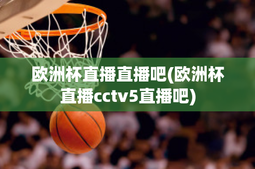 欧洲杯直播直播吧(欧洲杯直播cctv5直播吧)