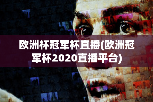 欧洲杯冠军杯直播(欧洲冠军杯2020直播平台)