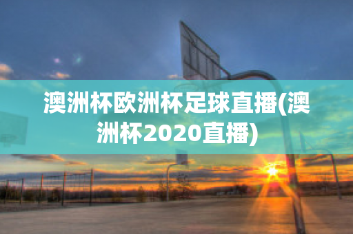 澳洲杯欧洲杯足球直播(澳洲杯2020直播)