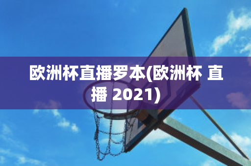 欧洲杯直播罗本(欧洲杯 直播 2021)