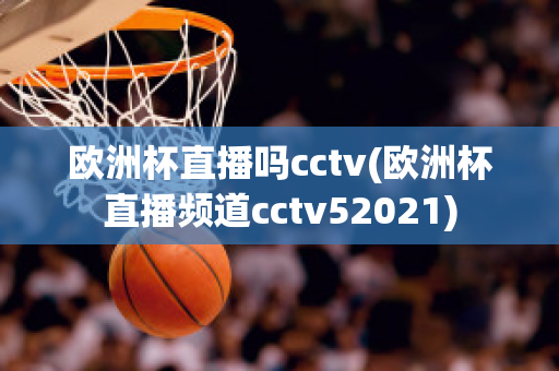 欧洲杯直播吗cctv(欧洲杯直播频道cctv52021)