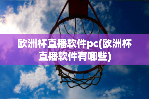 欧洲杯直播软件pc(欧洲杯直播软件有哪些)