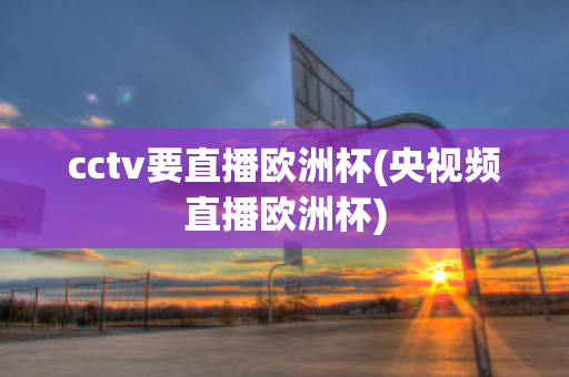 cctv要直播欧洲杯(央视频直播欧洲杯)