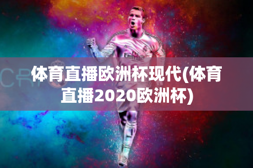 体育直播欧洲杯现代(体育直播2020欧洲杯)