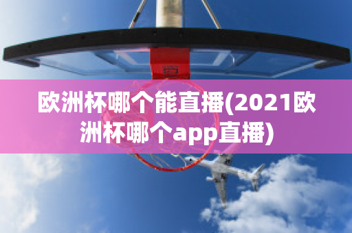 欧洲杯哪个能直播(2021欧洲杯哪个app直播)