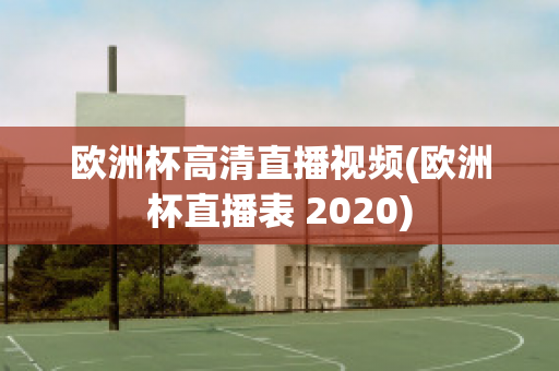 欧洲杯高清直播视频(欧洲杯直播表 2020)