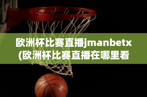 欧洲杯比赛直播jmanbetx(欧洲杯比赛直播在哪里看)