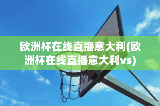 欧洲杯在线直播意大利(欧洲杯在线直播意大利vs)