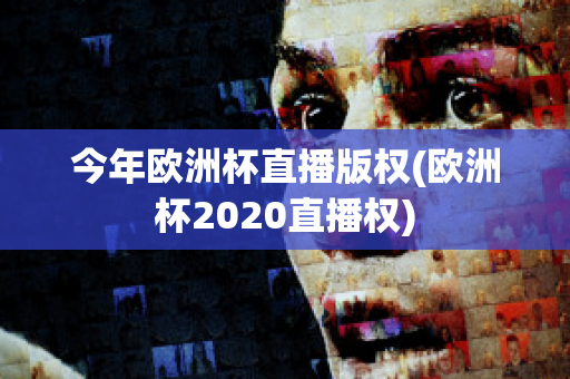 今年欧洲杯直播版权(欧洲杯2020直播权)