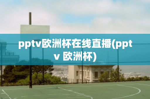 pptv欧洲杯在线直播(pptv 欧洲杯)