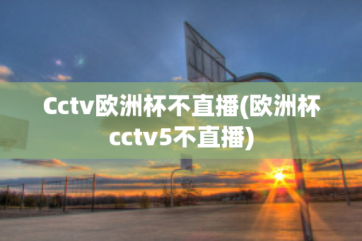 Cctv欧洲杯不直播(欧洲杯cctv5不直播)