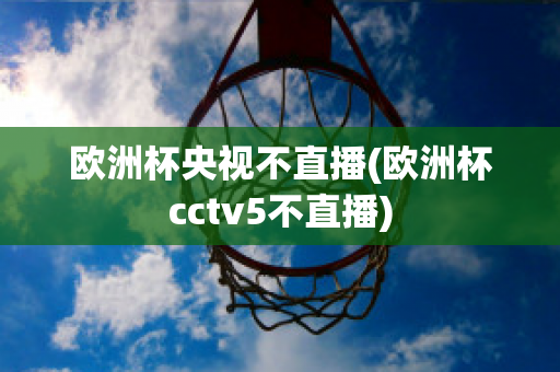 欧洲杯央视不直播(欧洲杯cctv5不直播)