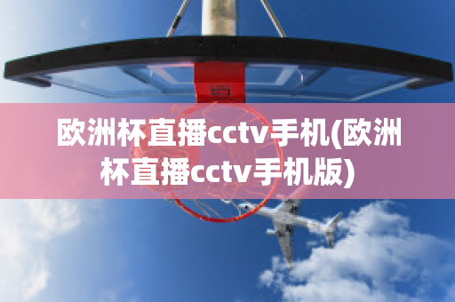 欧洲杯直播cctv手机(欧洲杯直播cctv手机版)