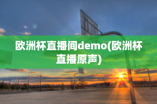 欧洲杯直播间demo(欧洲杯直播原声)