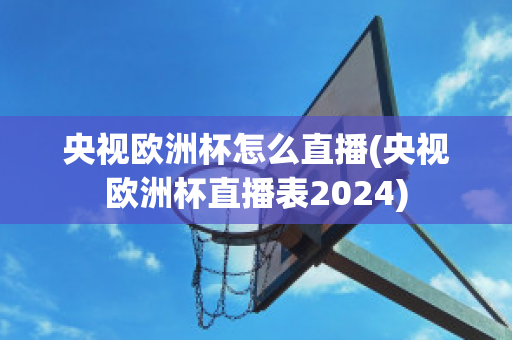 央视欧洲杯怎么直播(央视欧洲杯直播表2024)