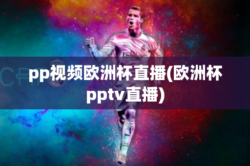 pp视频欧洲杯直播(欧洲杯pptv直播)