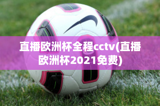 直播欧洲杯全程cctv(直播欧洲杯2021免费)