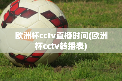 欧洲杯cctv直播时间(欧洲杯cctv转播表)