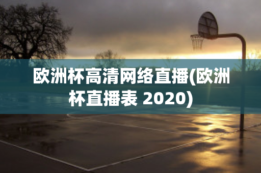 欧洲杯高清网络直播(欧洲杯直播表 2020)