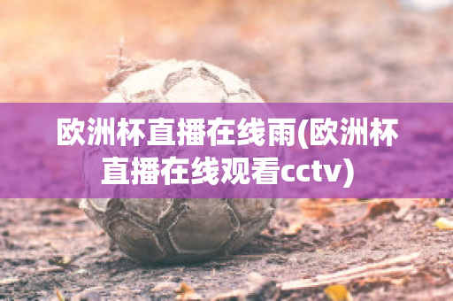 欧洲杯直播在线雨(欧洲杯直播在线观看cctv)