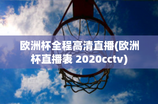 欧洲杯全程高清直播(欧洲杯直播表 2020cctv)