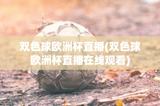 双色球欧洲杯直播(双色球欧洲杯直播在线观看)