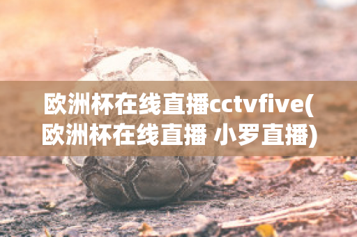 欧洲杯在线直播cctvfive(欧洲杯在线直播 小罗直播)