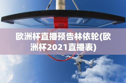 欧洲杯直播预告林依轮(欧洲杯2021直播表)