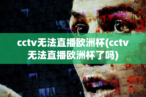 cctv无法直播欧洲杯(cctv无法直播欧洲杯了吗)