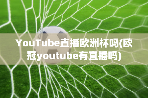 YouTube直播欧洲杯吗(欧冠youtube有直播吗)