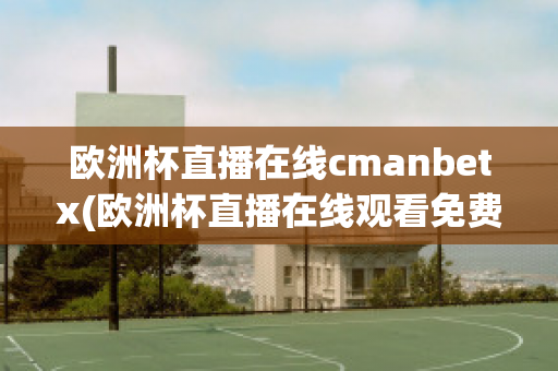 欧洲杯直播在线cmanbetx(欧洲杯直播在线观看免费中央五台)