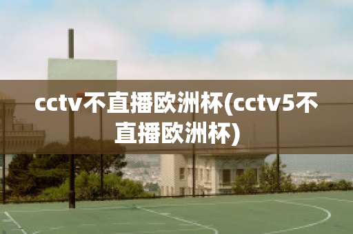 cctv不直播欧洲杯(cctv5不直播欧洲杯)