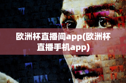 欧洲杯直播间app(欧洲杯直播手机app)