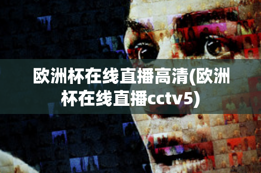 欧洲杯在线直播高清(欧洲杯在线直播cctv5)