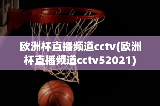 欧洲杯直播频道cctv(欧洲杯直播频道cctv52021)