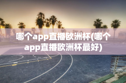 哪个app直播欧洲杯(哪个app直播欧洲杯最好)