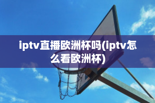 iptv直播欧洲杯吗(iptv怎么看欧洲杯)