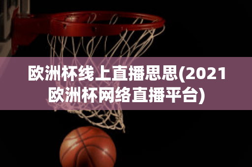 欧洲杯线上直播思思(2021欧洲杯网络直播平台)