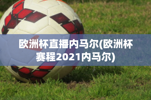 欧洲杯直播内马尔(欧洲杯赛程2021内马尔)